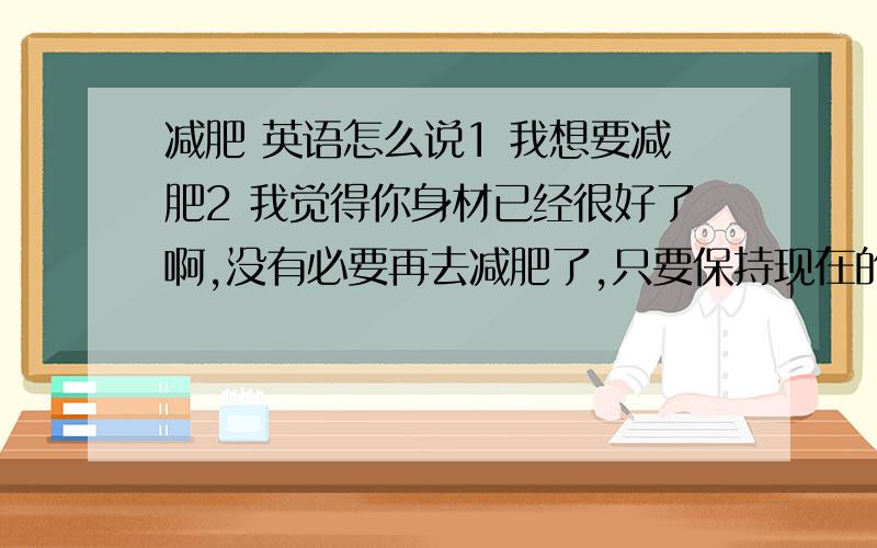 减肥 英语怎么说1 我想要减肥2 我觉得你身材已经很好了啊,没有必要再去减肥了,只要保持现在的身材就好了3 女孩子都很在意自己的身材4 你太瘦了,多吃点,希望你稍微胖一点.5 后天可能会下