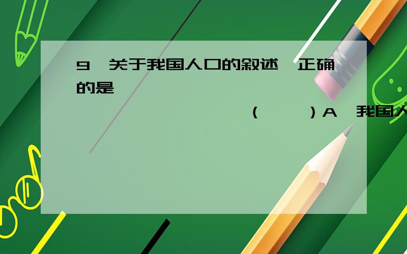 9、关于我国人口的叙述,正确的是………………………………………………………（    ）A、我国人口密度与世界平均人口密度相当B、中国是世界人口密度最高的国家C、我国面积最大的省级