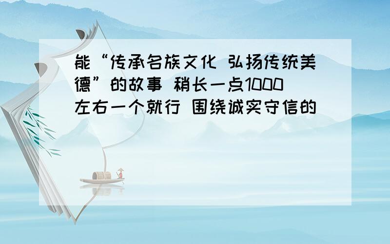 能“传承名族文化 弘扬传统美德”的故事 稍长一点1000左右一个就行 围绕诚实守信的