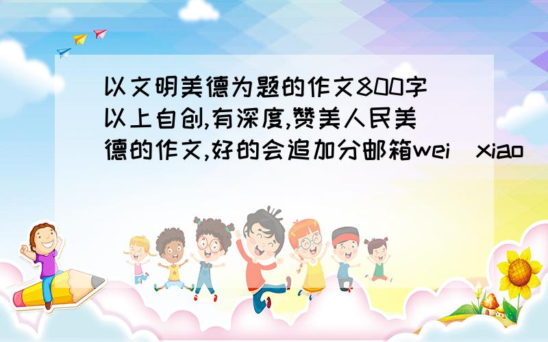 以文明美德为题的作文800字以上自创,有深度,赞美人民美德的作文,好的会追加分邮箱wei_xiao_qq@126.com