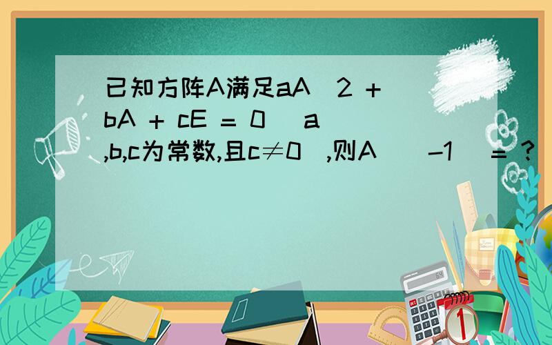 已知方阵A满足aA^2 + bA + cE = 0 (a,b,c为常数,且c≠0),则A^(-1) = ?