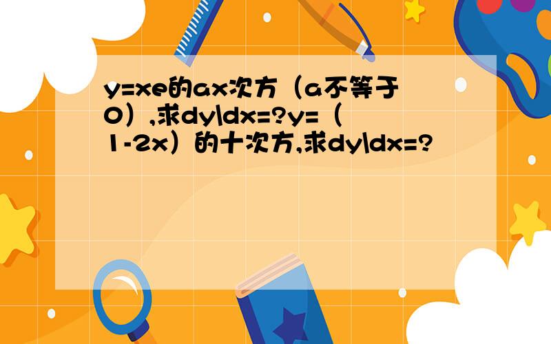 y=xe的ax次方（a不等于0）,求dy\dx=?y=（1-2x）的十次方,求dy\dx=?