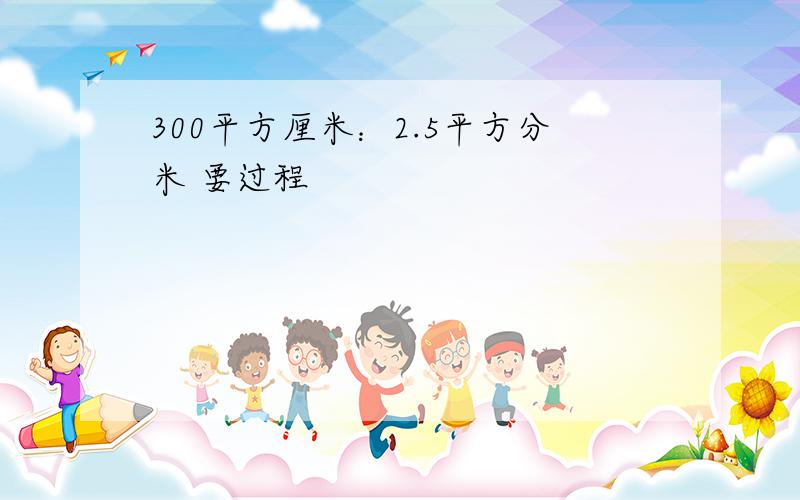 300平方厘米：2.5平方分米 要过程