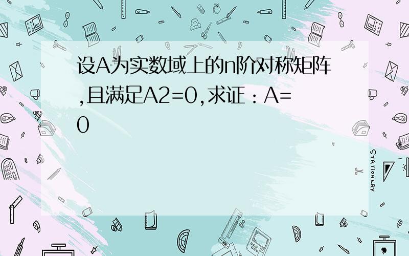 设A为实数域上的n阶对称矩阵,且满足A2=0,求证：A=0