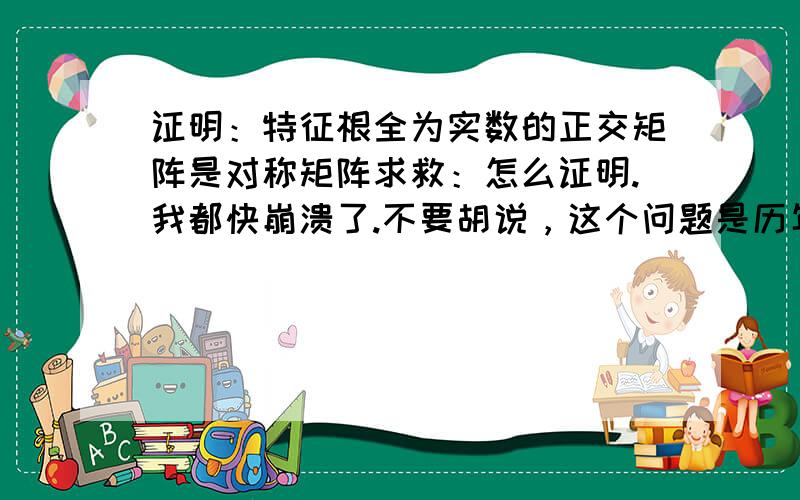 证明：特征根全为实数的正交矩阵是对称矩阵求救：怎么证明.我都快崩溃了.不要胡说，这个问题是历年考研高等代数的题目，一定是正确的，不然举出反例