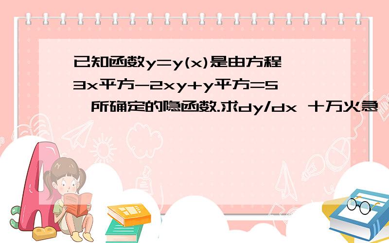 已知函数y=y(x)是由方程3x平方-2xy+y平方=5,所确定的隐函数.求dy/dx 十万火急 求帮忙啊 重分酬谢