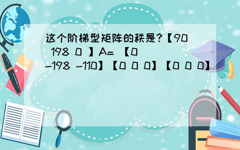 这个阶梯型矩阵的秩是?【90 198 0 】A= 【0 -198 -110】【0 0 0】【0 0 0】