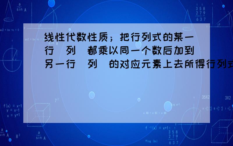 线性代数性质；把行列式的某一行（列）都乘以同一个数后加到另一行（列）的对应元素上去所得行列式值不变.这个性质我不太明白.性质说,乘以同一个数加到另一行.但是在做化简行列式的