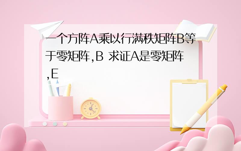 一个方阵A乘以行满秩矩阵B等于零矩阵,B 求证A是零矩阵,E