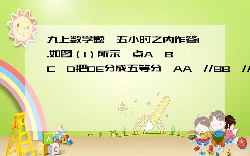 九上数学题,五小时之内作答1.如图（1）所示,点A,B,C,D把OE分成五等分,AA'//BB'//CC'//DD'//EE',如果OE'=20cm,求B'D'的长.2.如图（2）所示,已知在△ABC中,AD与BE相交于点G,BD:DC=3:1,AG=GD,求BG:GE.注：两题都要