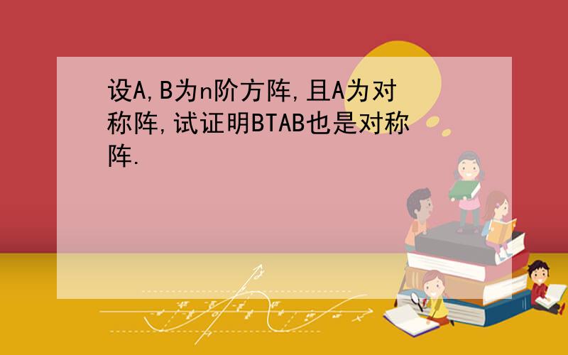 设A,B为n阶方阵,且A为对称阵,试证明BTAB也是对称阵.