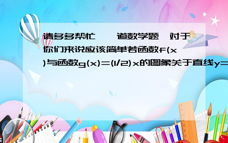 请多多帮忙,一道数学题,对于你们来说应该简单若函数f(x)与函数g(x)=(1/2)x的图象关于直线y=x对称,求函数y=f(4x-x^2)的单调区间.