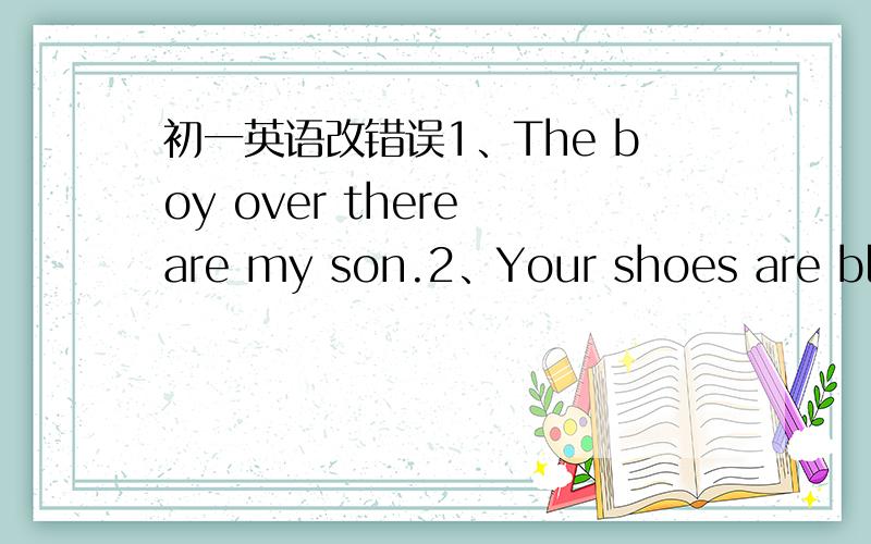 初一英语改错误1、The boy over there are my son.2、Your shoes are black.Mine is pink.3、Let me look the map.4、They are twin.They are the same age.5、The windows are on the wall of the classroom.6、Peter sister likes thrillers.7、Mary wa