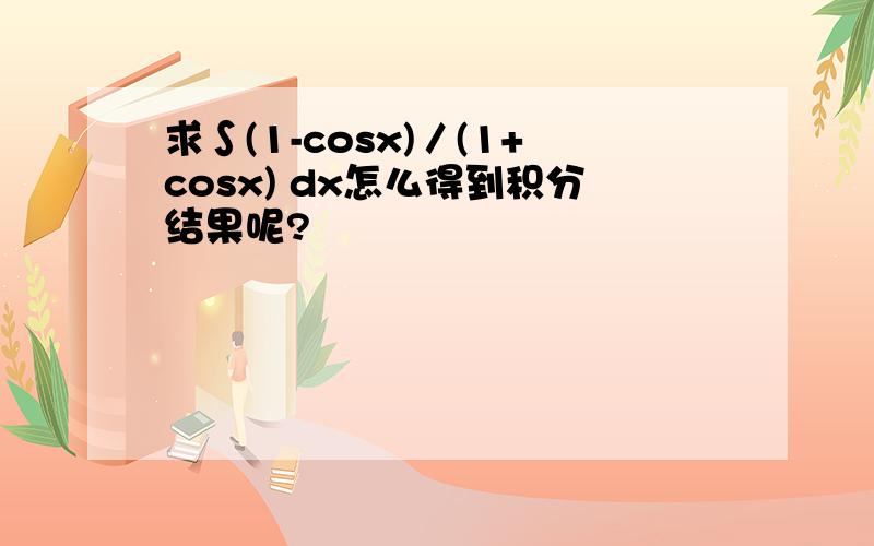 求∫(1-cosx)／(1+cosx) dx怎么得到积分结果呢?