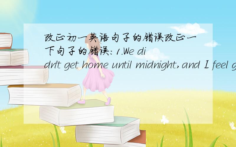 改正初一英语句子的错误改正一下句子的错误：1.We didn't get home until midnight,and I feel great today.2.Think it over,you will find a way.3.There is something wrong with the radio,but I must have it repaired.4.Because he was ill,s