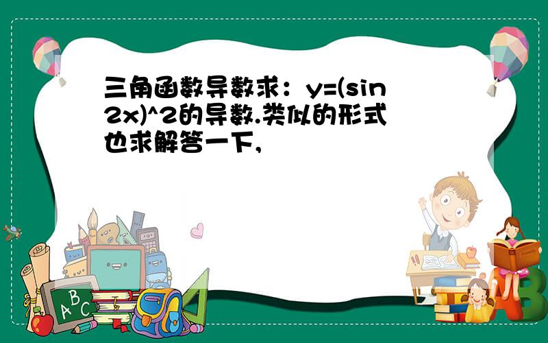 三角函数导数求：y=(sin2x)^2的导数.类似的形式也求解答一下,