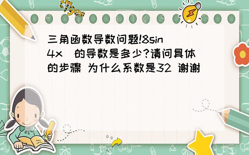 三角函数导数问题!8sin（4x）的导数是多少?请问具体的步骤 为什么系数是32 谢谢