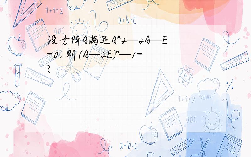 设方阵A满足A^2—2A—E=0,则（A—2E）^—1=?