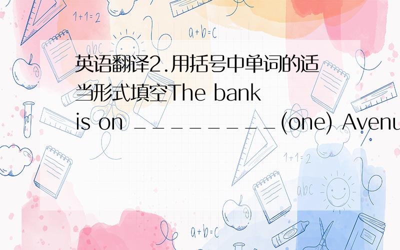 英语翻译2.用括号中单词的适当形式填空The bank is on ________(one) Avenue.