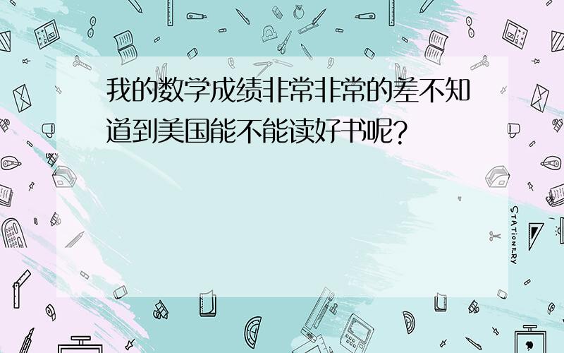 我的数学成绩非常非常的差不知道到美国能不能读好书呢?