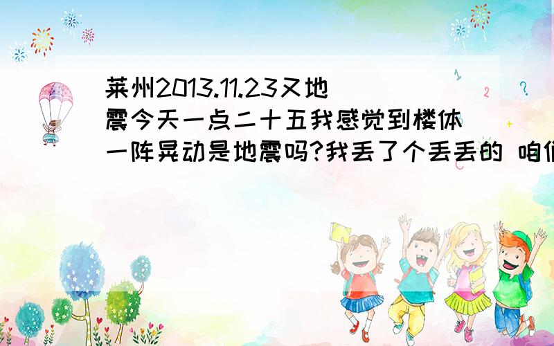 莱州2013.11.23又地震今天一点二十五我感觉到楼体一阵晃动是地震吗?我丢了个丢丢的 咱们莱州是不是真的要完蛋啊一点四十五左右是不是又震了一次而且比前面更大了