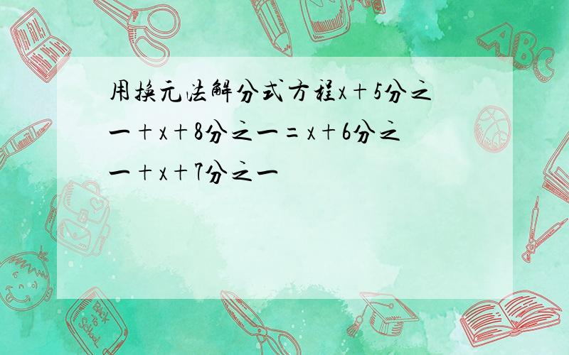 用换元法解分式方程x+5分之一+x+8分之一=x+6分之一+x+7分之一