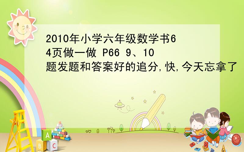 2010年小学六年级数学书64页做一做 P66 9、10题发题和答案好的追分,快,今天忘拿了 人教版 ,只要题，这个是圆周长的题，