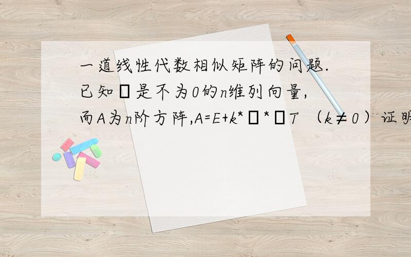 一道线性代数相似矩阵的问题.已知α是不为0的n维列向量,而A为n阶方阵,A=E+k*α*αT （k≠0）证明A能相似于对角阵,并求|2A^2+3E|的值