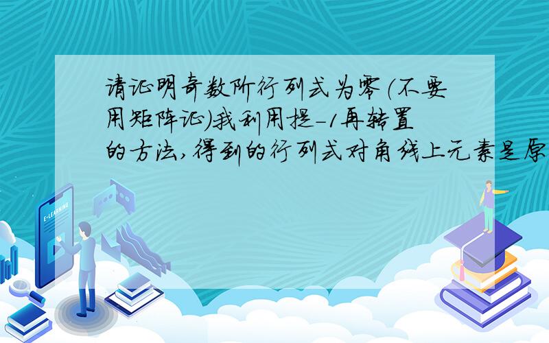 请证明奇数阶行列式为零（不要用矩阵证）我利用提-1再转置的方法,得到的行列式对角线上元素是原来的相反数,这个行列式和原来不相等,所以不能说D=-D啊奇数阶反对称行列式为零