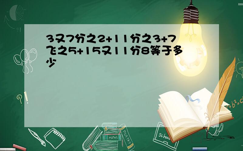 3又7分之2+11分之3+7飞之5+15又11分8等于多少