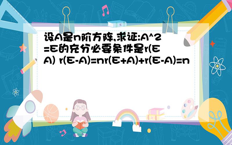 设A是n阶方阵,求证:A^2=E的充分必要条件是r(E A) r(E-A)=nr(E+A)+r(E-A)=n