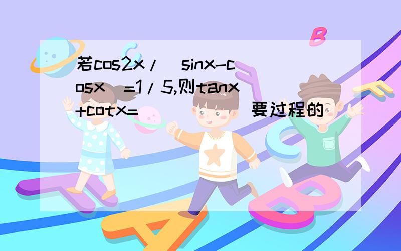 若cos2x/(sinx-cosx)=1/5,则tanx+cotx=_____(要过程的）