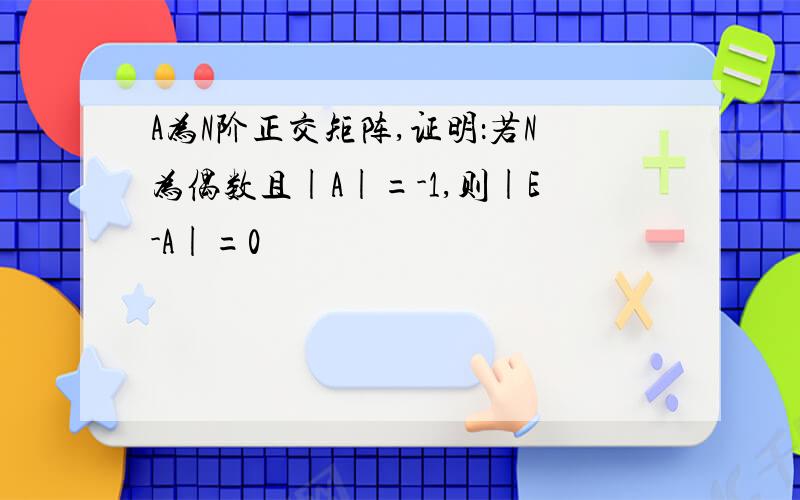 A为N阶正交矩阵,证明：若N为偶数且|A|=-1,则|E-A|=0