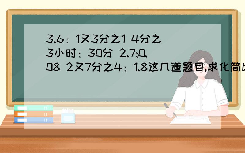 3.6：1又3分之1 4分之3小时：30分 2.7:0.08 2又7分之4：1.8这几道题目,求化简比