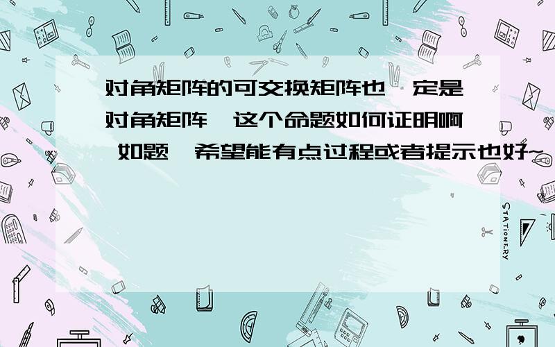 对角矩阵的可交换矩阵也一定是对角矩阵,这个命题如何证明啊 如题,希望能有点过程或者提示也好~