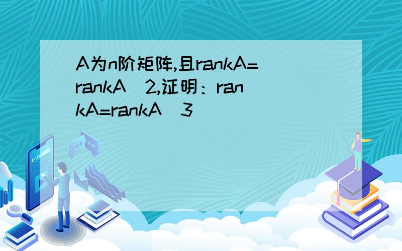 A为n阶矩阵,且rankA=rankA^2,证明：rankA=rankA^3