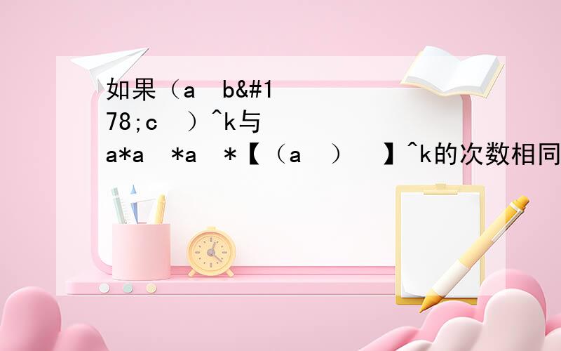 如果（a²b²c³）^k与a*a²*a³*【（a²）³】^k的次数相同,那么k的值是多少