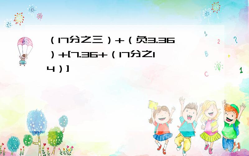 （17分之三）+（负3.36）+[7.36+（17分之14）]