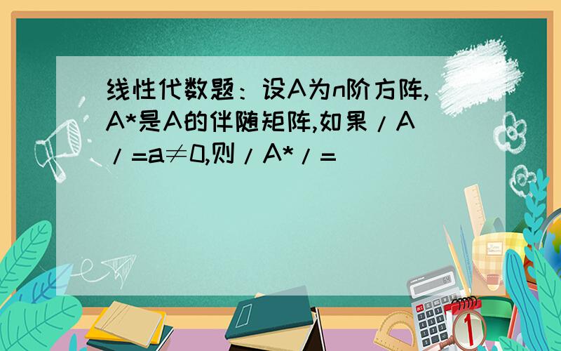 线性代数题：设A为n阶方阵,A*是A的伴随矩阵,如果/A/=a≠0,则/A*/=（）