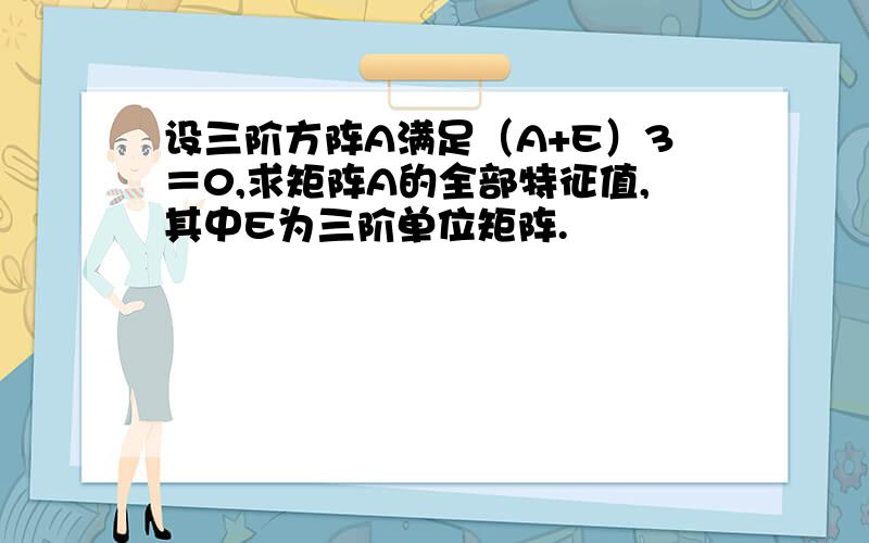 设三阶方阵A满足（A+E）3＝0,求矩阵A的全部特征值,其中E为三阶单位矩阵.