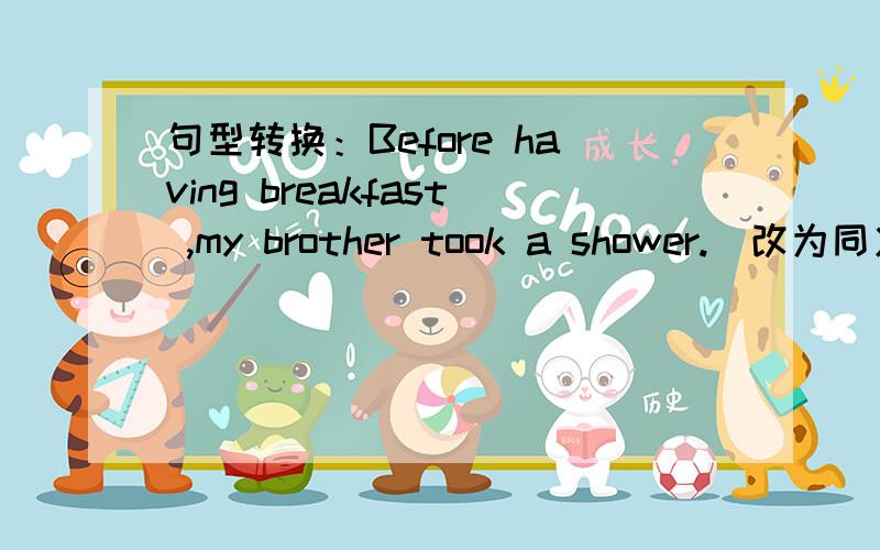 句型转换：Before having breakfast ,my brother took a shower.(改为同义句）Before ________ ________ breakfast ,my brothertook a shower.