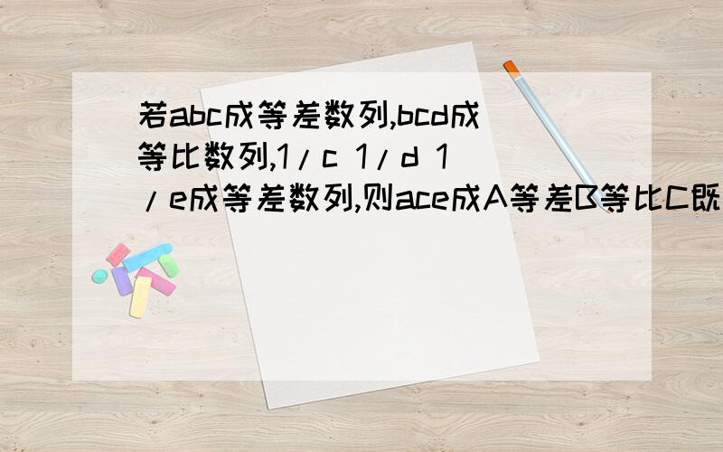 若abc成等差数列,bcd成等比数列,1/c 1/d 1/e成等差数列,则ace成A等差B等比C既等差又等比D以上答案都不是越快越好