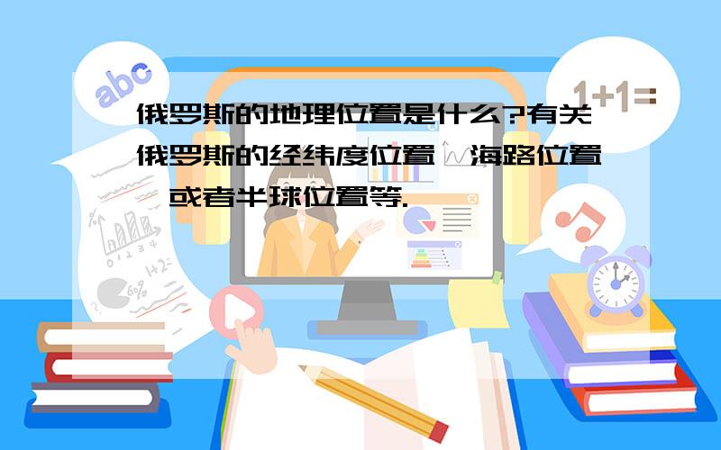 俄罗斯的地理位置是什么?有关俄罗斯的经纬度位置,海路位置,或者半球位置等.