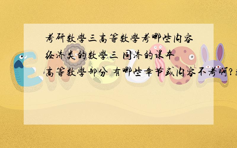 考研数学三高等数学考哪些内容经济类的数学三 同济的课本 高等数学部分 有哪些章节或内容不考啊?感觉空间几何和级数部分好难哦我是想听听大家的经验哈 告诉我一下第几章第几节不用