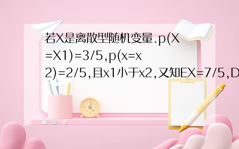 若X是离散型随机变量.p(X=X1)=3/5,p(x=x2)=2/5,且x1小于x2,又知EX=7/5,DX=6/25