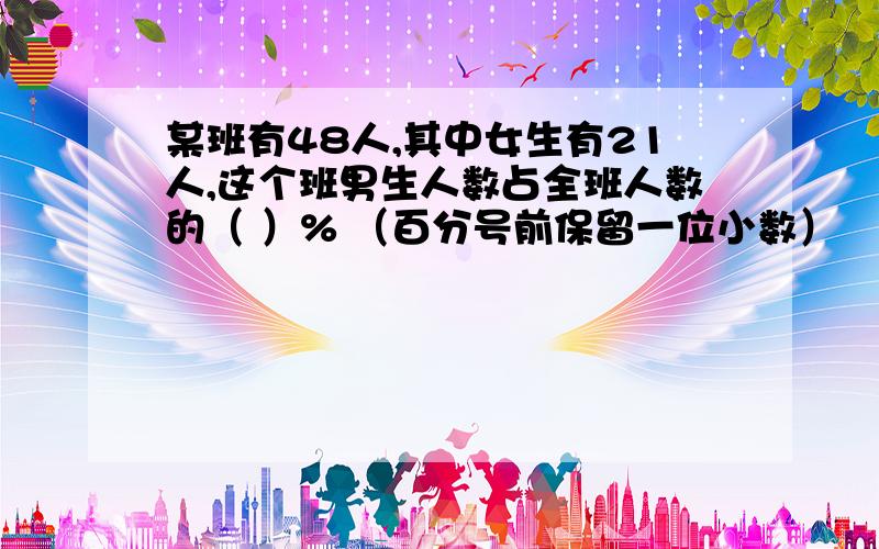 某班有48人,其中女生有21人,这个班男生人数占全班人数的（ ）% （百分号前保留一位小数）