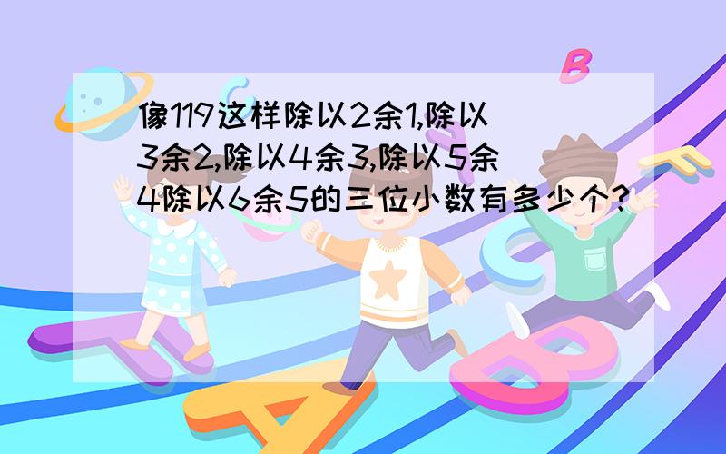 像119这样除以2余1,除以3余2,除以4余3,除以5余4除以6余5的三位小数有多少个?