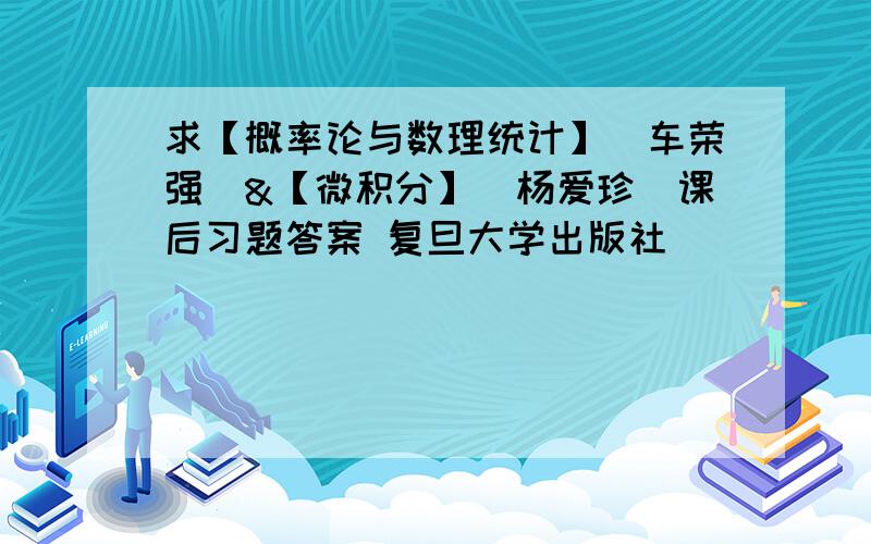 求【概率论与数理统计】（车荣强）&【微积分】（杨爱珍）课后习题答案 复旦大学出版社