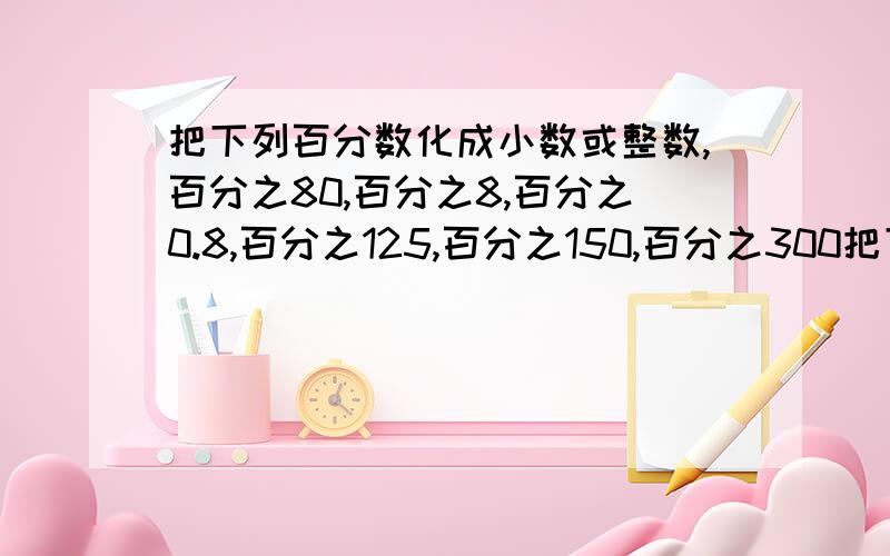 把下列百分数化成小数或整数,百分之80,百分之8,百分之0.8,百分之125,百分之150,百分之300把下列百分数化成小数或整数百分之80,百分之8,百分之0.8,百分之125,百分之150,百分之300 比较下列数的大