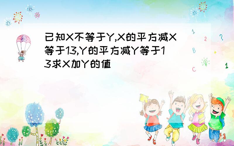 已知X不等于Y,X的平方减X等于13,Y的平方减Y等于13求X加Y的值